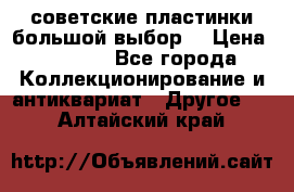 советские пластинки большой выбор  › Цена ­ 1 500 - Все города Коллекционирование и антиквариат » Другое   . Алтайский край